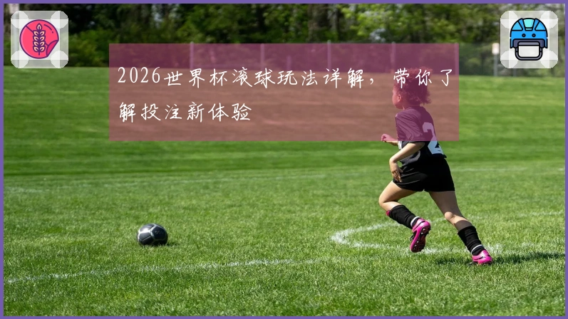 2026世界杯滚球玩法详解，带你了解投注新体验