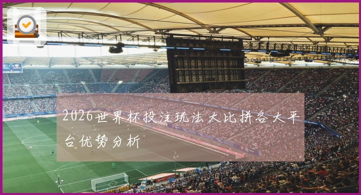 2026世界杯投注玩法大比拼各大平台优势分析