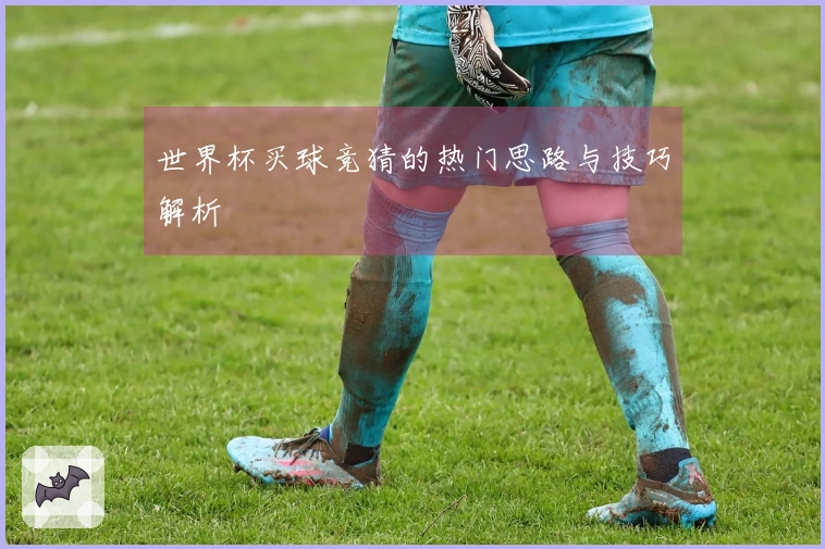 世界杯买球竞猜的热门思路与技巧解析