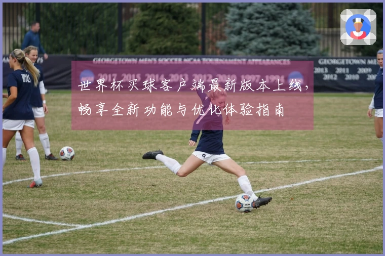 世界杯买球客户端最新版本上线，畅享全新功能与优化体验指南