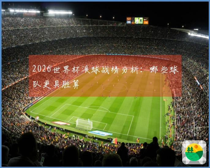 2026世界杯滚球战绩分析：哪些球队更具胜算