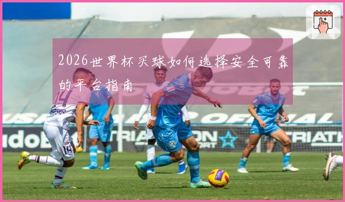 2026世界杯买球如何选择安全可靠的平台指南