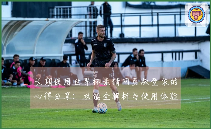 长期使用世界杯竞猜网页版登录的心得分享:功能全解析与使用体验总结