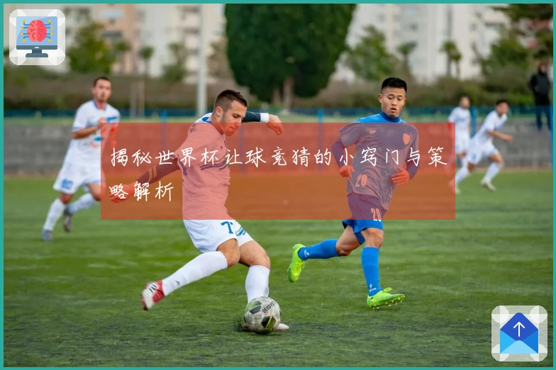 揭秘世界杯让球竞猜的小窍门与策略解析