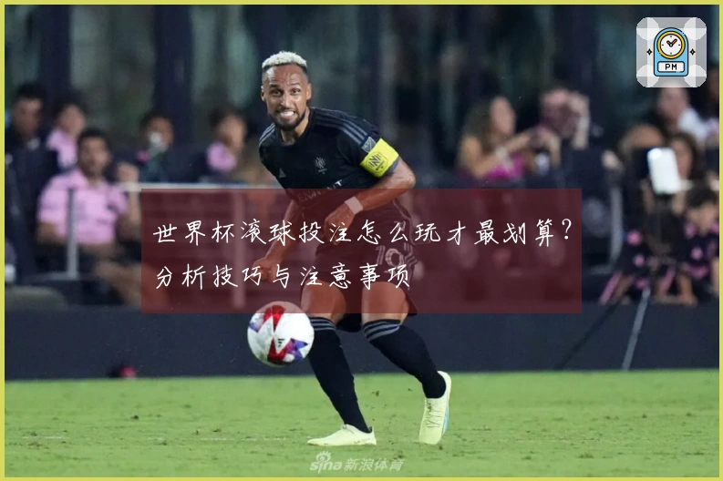 世界杯滚球投注怎么玩才最划算？分析技巧与注意事项