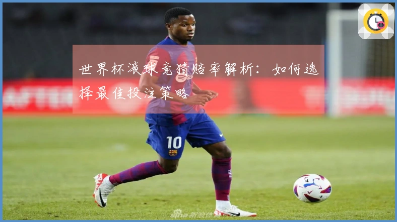 世界杯滚球竞猜赔率解析：如何选择最佳投注策略