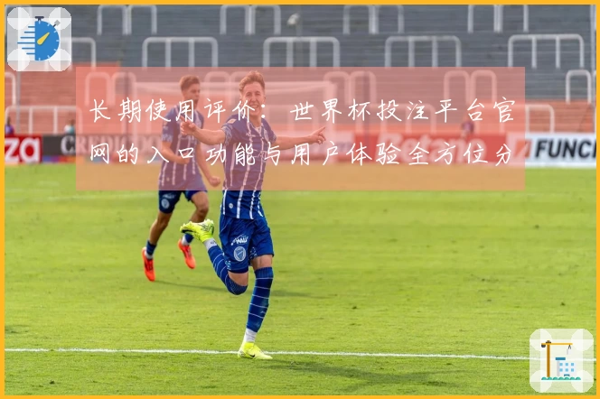 长期使用评价:世界杯投注平台官网的入口功能与用户体验全方位分析
