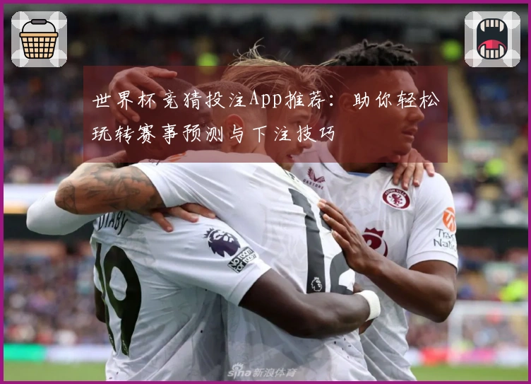 世界杯竞猜投注App推荐：助你轻松玩转赛事预测与下注技巧