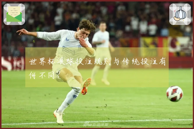 世界杯滚球投注规则与传统投注有何不同？