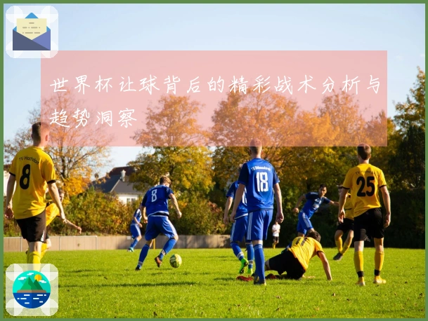 世界杯让球背后的精彩战术分析与趋势洞察