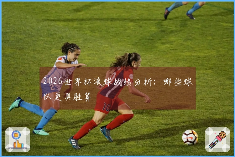 2026世界杯滚球战绩分析：哪些球队更具胜算