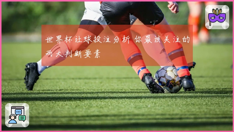 世界杯让球投注分析 你最该关注的两大判断要素