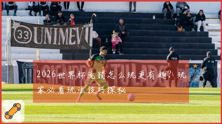 2026世界杯竞猜怎么玩更有趣？玩家必看玩法技巧探秘