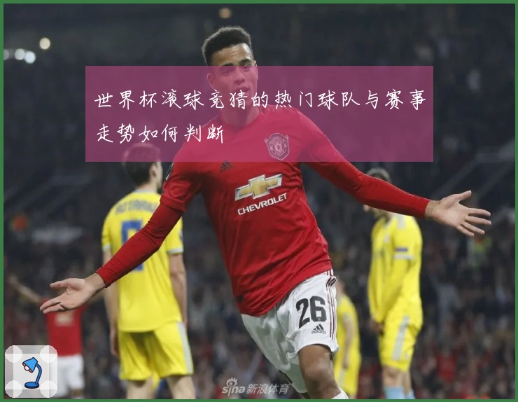 世界杯滚球竞猜的热门球队与赛事走势如何判断