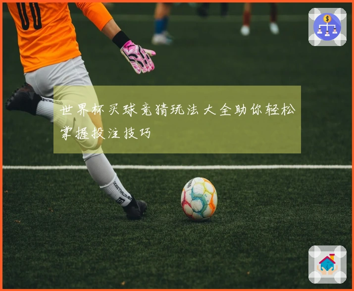 世界杯买球竞猜玩法大全助你轻松掌握投注技巧