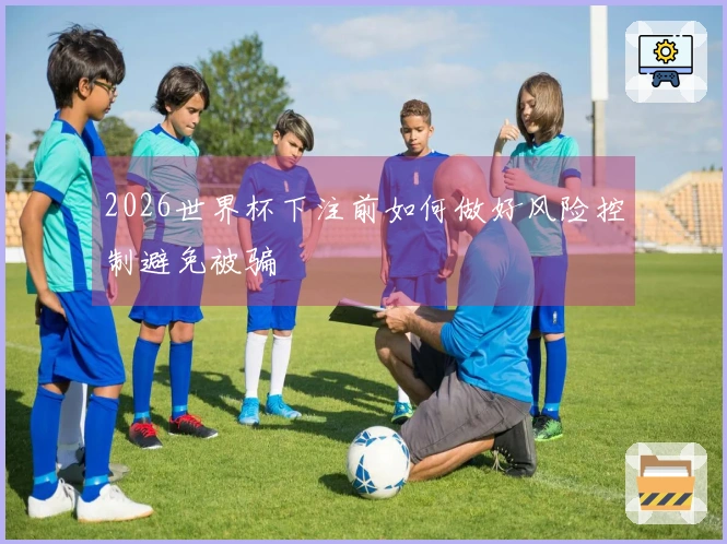 2026世界杯下注前如何做好风险控制避免被骗