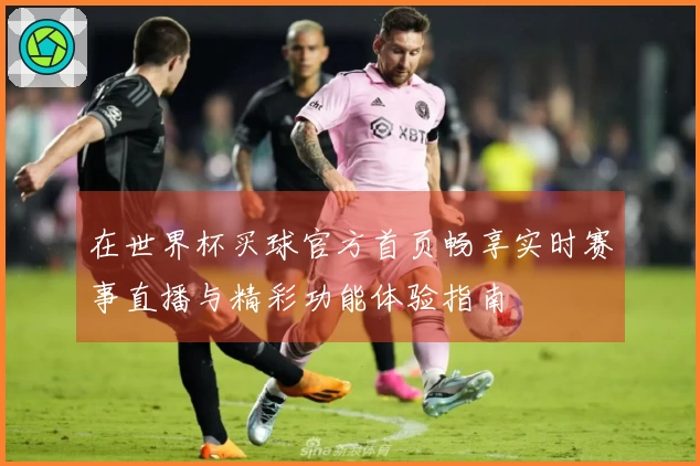 在世界杯买球官方首页畅享实时赛事直播与精彩功能体验指南