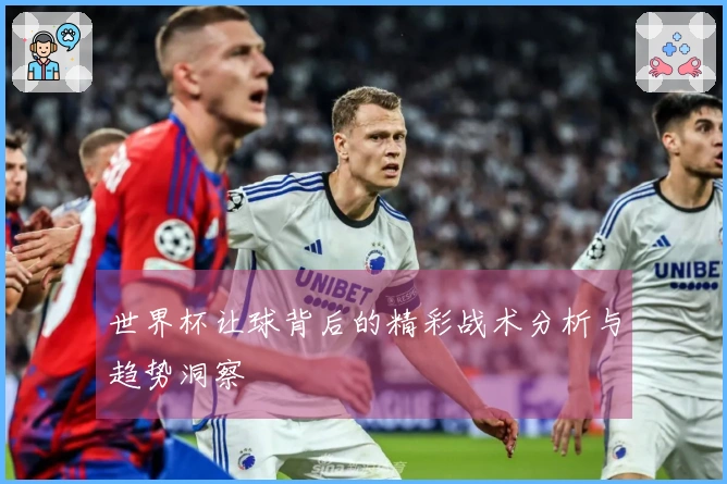 世界杯让球背后的精彩战术分析与趋势洞察