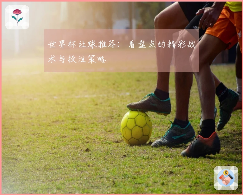 世界杯让球推荐：看盘点的精彩战术与投注策略