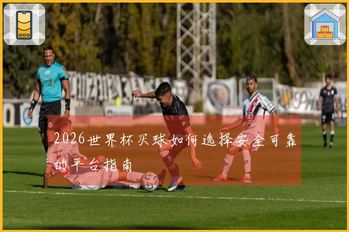 2026世界杯买球如何选择安全可靠的平台指南