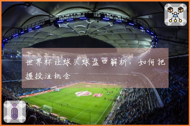 世界杯让球买球盘口解析，如何把握投注机会