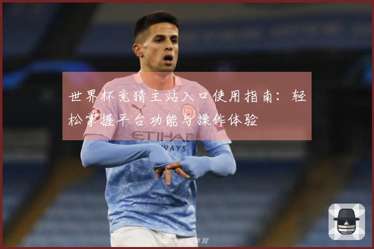 世界杯竞猜主站入口使用指南：轻松掌握平台功能与操作体验