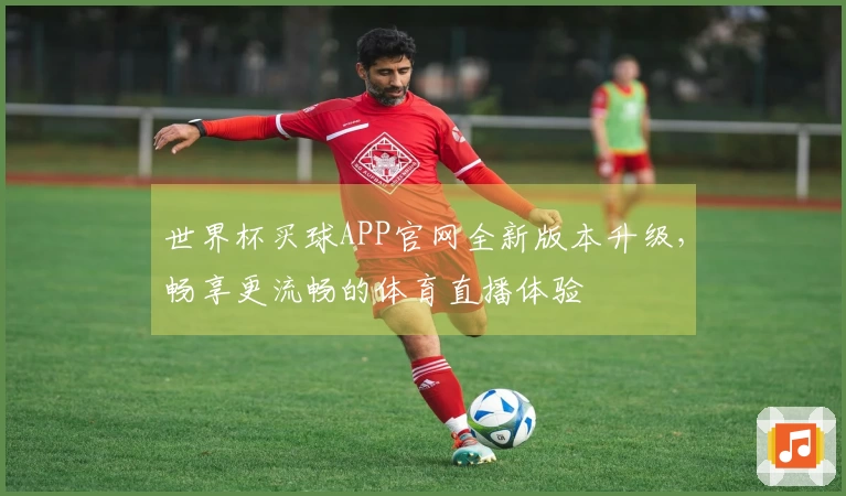世界杯买球APP官网全新版本升级，畅享更流畅的体育直播体验