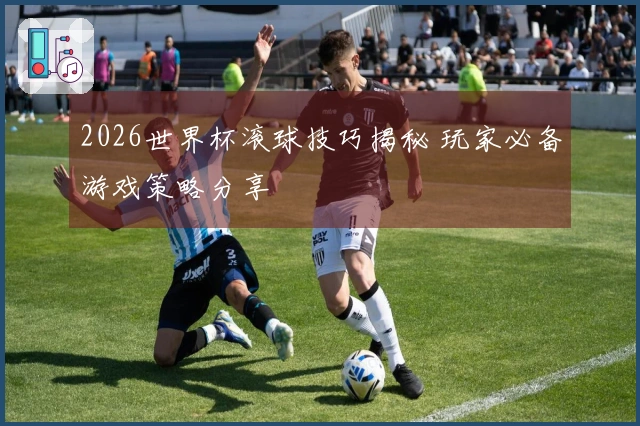 2026世界杯滚球技巧揭秘 玩家必备游戏策略分享