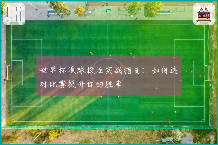 世界杯滚球投注实战指南：如何选对比赛提升你的胜率