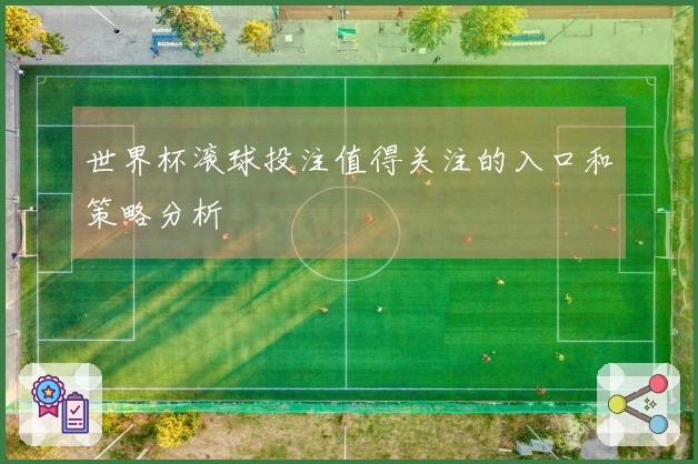 世界杯滚球投注值得关注的入口和策略分析