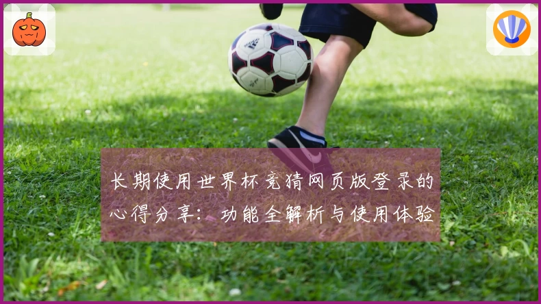 长期使用世界杯竞猜网页版登录的心得分享：功能全解析与使用体验总结
