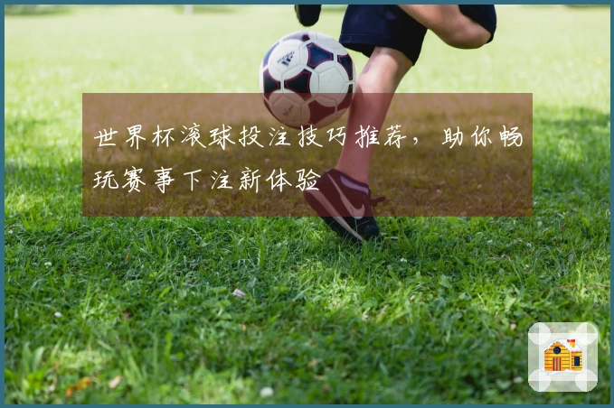 世界杯滚球投注技巧推荐，助你畅玩赛事下注新体验