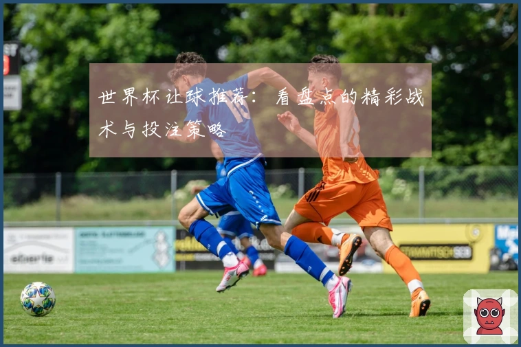 世界杯让球推荐：看盘点的精彩战术与投注策略