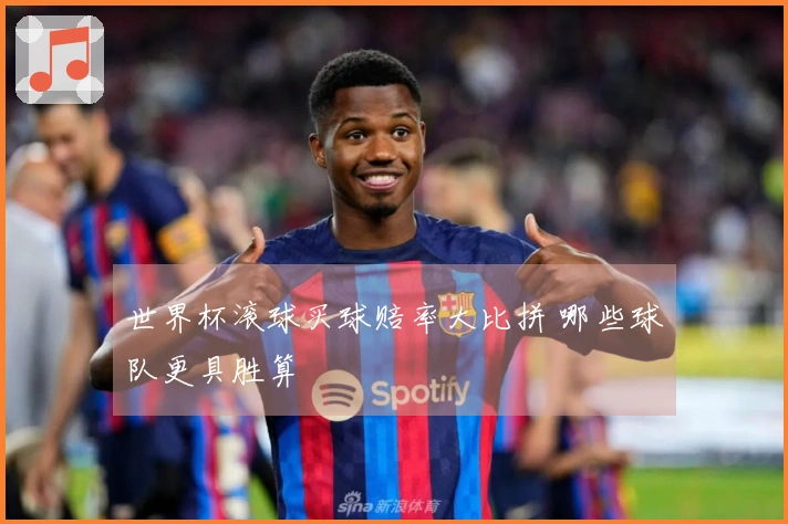 世界杯滚球买球赔率大比拼 哪些球队更具胜算