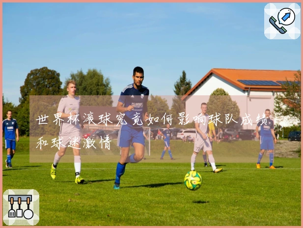 世界杯滚球究竟如何影响球队成绩和球迷激情