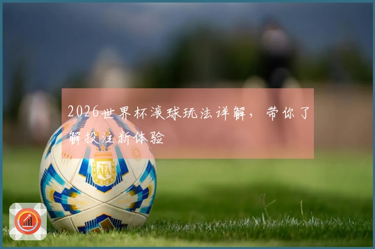 2026世界杯滚球玩法详解，带你了解投注新体验