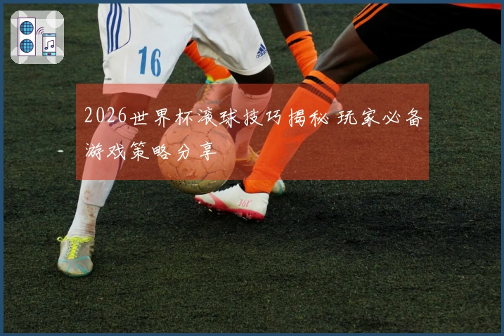 2026世界杯滚球技巧揭秘 玩家必备游戏策略分享